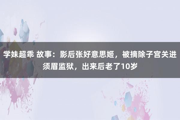 学妹超乖 故事：影后张好意思姬，被摘除子宫关进须眉监狱，出来后老了10岁