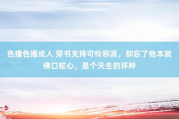 色播色播成人 穿书支持可怜邪派，却忘了他本就佛口蛇心，是个天生的坏种