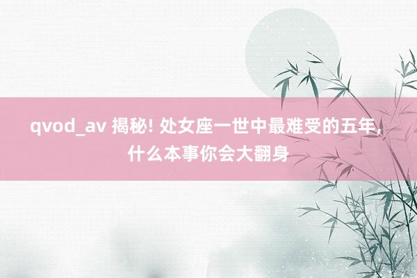 qvod_av 揭秘! 处女座一世中最难受的五年, 什么本事你会大翻身