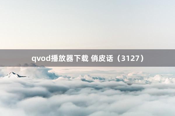 qvod播放器下载 俏皮话（3127）