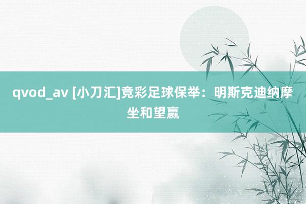 qvod_av [小刀汇]竞彩足球保举：明斯克迪纳摩坐和望赢