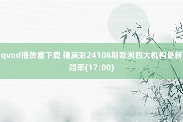 qvod播放器下载 输赢彩24108期欧洲四大机构最新赔率(17:00)