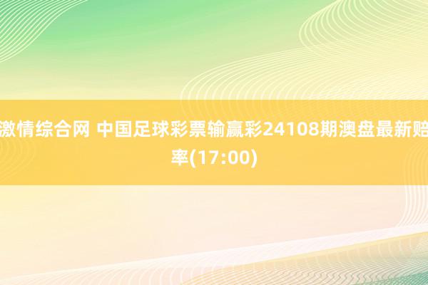 激情综合网 中国足球彩票输赢彩24108期澳盘最新赔率(17:00)