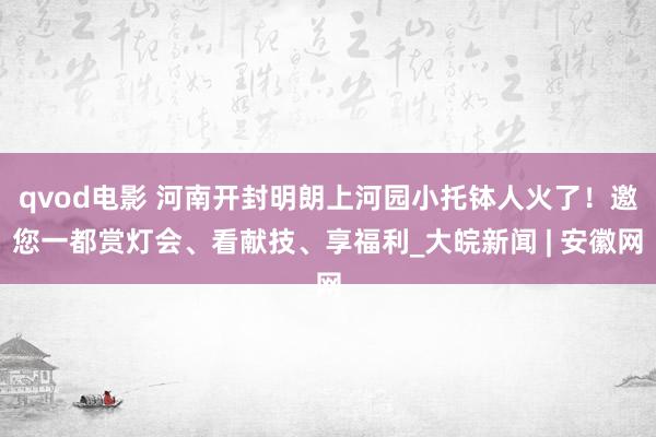 qvod电影 河南开封明朗上河园小托钵人火了！邀您一都赏灯会、看献技、享福利_大皖新闻 | 安徽网