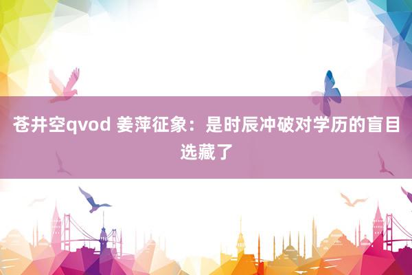 苍井空qvod 姜萍征象：是时辰冲破对学历的盲目选藏了