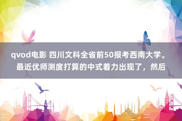 qvod电影 四川文科全省前50报考西南大学。 最近优师测度打算的中式着力出现了，然后