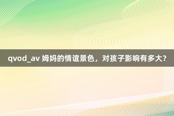 qvod_av 姆妈的情谊景色，对孩子影响有多大？