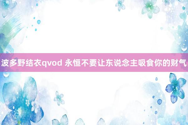 波多野结衣qvod 永恒不要让东说念主吸食你的财气