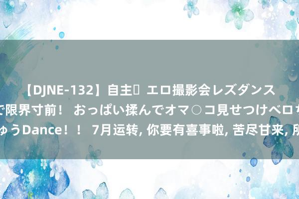 【DJNE-132】自主・エロ撮影会レズダンス 透け透けベビードールで限界寸前！ おっぱい揉んでオマ○コ見せつけベロちゅうDance！！ 7月运转, 你要有喜事啦, 苦尽甘来, 所有的心酸和苦难齐为止了