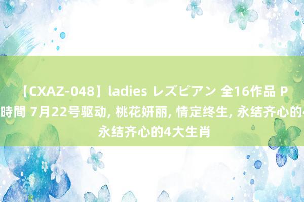 【CXAZ-048】ladies レズビアン 全16作品 PartIV 4時間 7月22号驱动, 桃花妍丽, 情定终生, 永结齐心的4大生肖