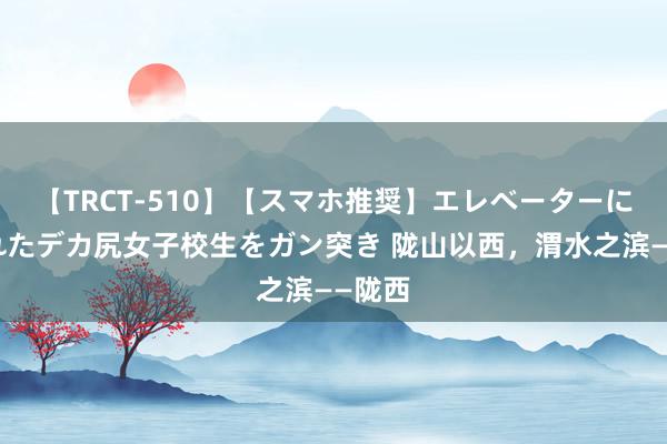 【TRCT-510】【スマホ推奨】エレベーターに挟まれたデカ尻女子校生をガン突き 陇山以西，渭水之滨——陇西