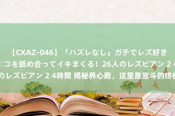 【CXAZ-046】「ハズレなし」ガチでレズ好きなお姉さんたちがオマ○コを舐め合ってイキまくる！26人のレズビアン 2 4時間 揭秘养心殿，这里是宫斗的终极策画