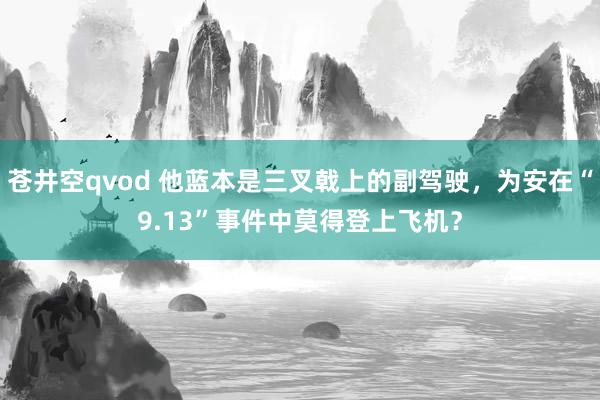 苍井空qvod 他蓝本是三叉戟上的副驾驶，为安在“9.13”事件中莫得登上飞机？