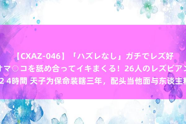 【CXAZ-046】「ハズレなし」ガチでレズ好きなお姉さんたちがオマ○コを舐め合ってイキまくる！26人のレズビアン 2 4時間 天子为保命装瞎三年，配头当他面与东谈主粗率，睁眼后终一雪前耻