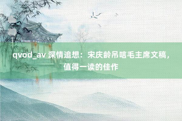 qvod_av 深情追想：宋庆龄吊唁毛主席文稿，值得一读的佳作