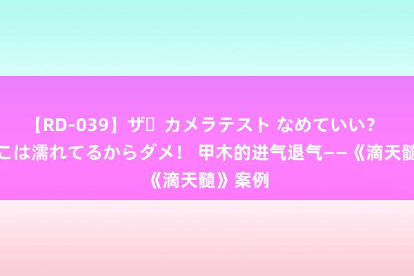 【RD-039】ザ・カメラテスト なめていい？ あ！そこは濡れてるからダメ！ 甲木的进气退气——《滴天髓》案例