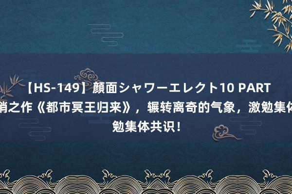 【HS-149】顔面シャワーエレクト10 PART28 畅销之作《都市冥王归来》，辗转离奇的气象，激勉集体共识！