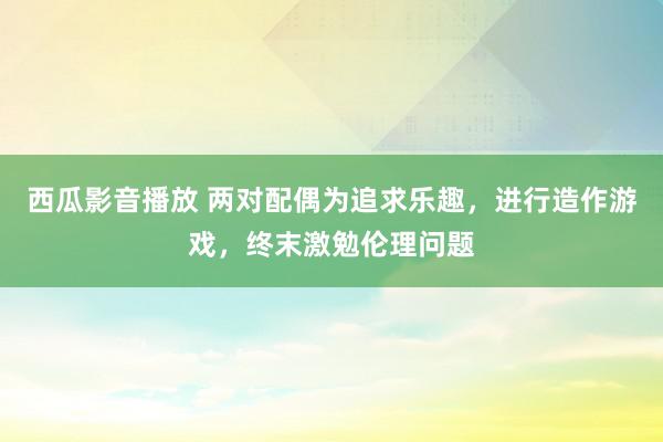 西瓜影音播放 两对配偶为追求乐趣，进行造作游戏，终末激勉伦理问题