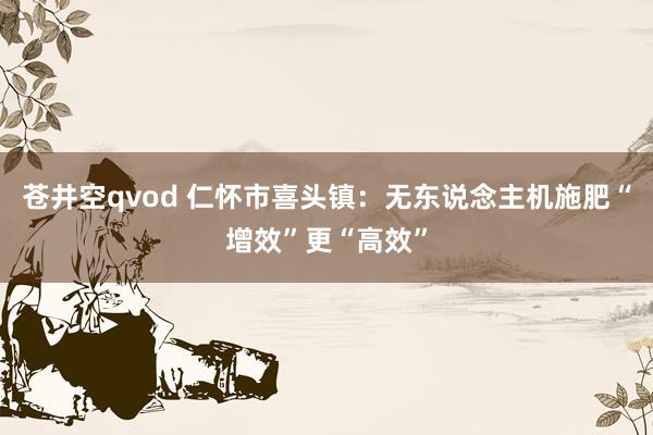 苍井空qvod 仁怀市喜头镇：无东说念主机施肥“增效”更“高效”