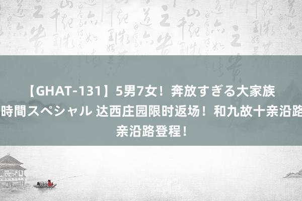 【GHAT-131】5男7女！奔放すぎる大家族 春の2時間スペシャル 达西庄园限时返场！和九故十亲沿路登程！