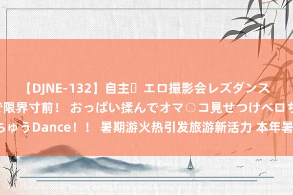 【DJNE-132】自主・エロ撮影会レズダンス 透け透けベビードールで限界寸前！ おっぱい揉んでオマ○コ見せつけベロちゅうDance！！ 暑期游火热引发旅游新活力 本年暑期文旅挥霍有何新脾气？