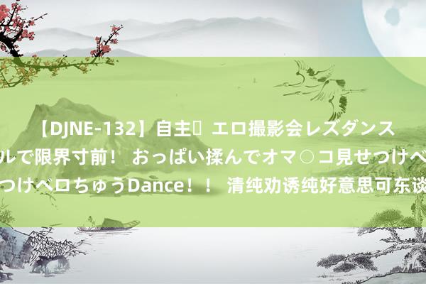 【DJNE-132】自主・エロ撮影会レズダンス 透け透けベビードールで限界寸前！ おっぱい揉んでオマ○コ見せつけベロちゅうDance！！ 清纯劝诱纯好意思可东谈主，慑东谈主心魄