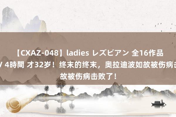 【CXAZ-048】ladies レズビアン 全16作品 PartIV 4時間 才32岁！终末的终末，奥拉迪波如故被伤病击败了！