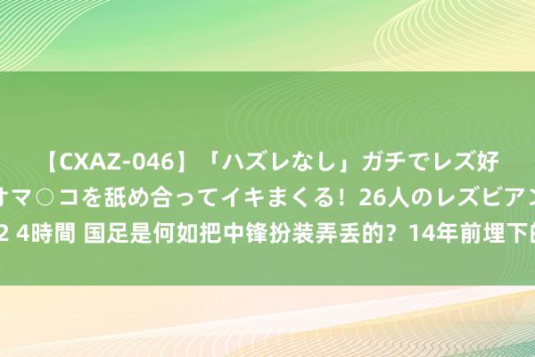 【CXAZ-046】「ハズレなし」ガチでレズ好きなお姉さんたちがオマ○コを舐め合ってイキまくる！26人のレズビアン 2 4時間 国足是何如把中锋扮装弄丢的？14年前埋下的根，当今仍在付出代价