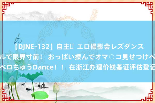 【DJNE-132】自主・エロ撮影会レズダンス 透け透けベビードールで限界寸前！ おっぱい揉んでオマ○コ見せつけベロちゅうDance！！ 在浙江办理价钱鉴证评估登记机构文凭需要什么条款