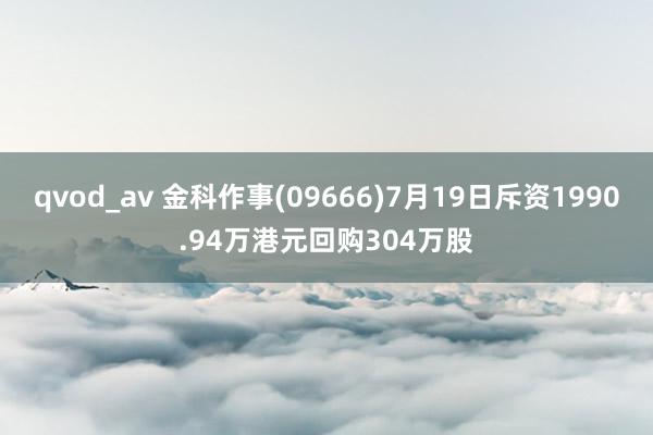 qvod_av 金科作事(09666)7月19日斥资1990.94万港元回购304万股