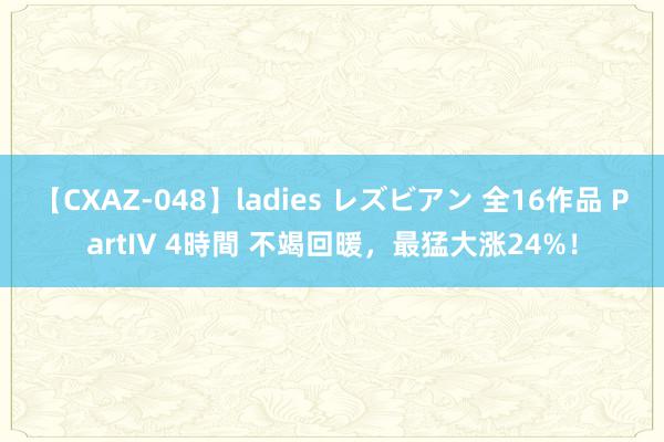 【CXAZ-048】ladies レズビアン 全16作品 PartIV 4時間 不竭回暖，最猛大涨24%！