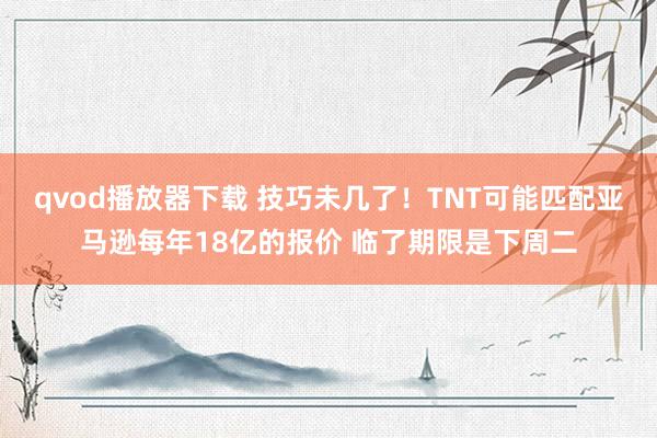 qvod播放器下载 技巧未几了！TNT可能匹配亚马逊每年18亿的报价 临了期限是下周二