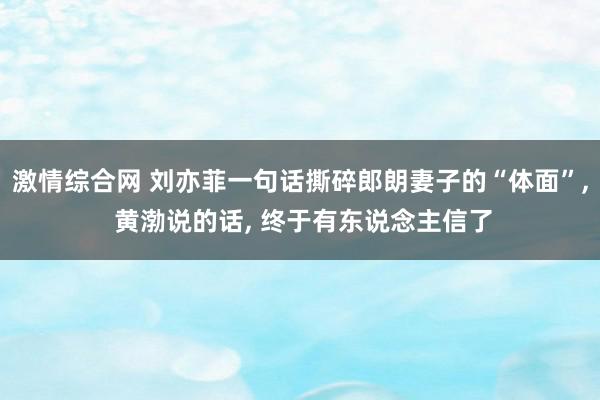 激情综合网 刘亦菲一句话撕碎郎朗妻子的“体面”, 黄渤说的话, 终于有东说念主信了