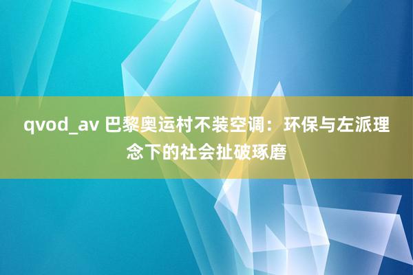 qvod_av 巴黎奥运村不装空调：环保与左派理念下的社会扯破琢磨