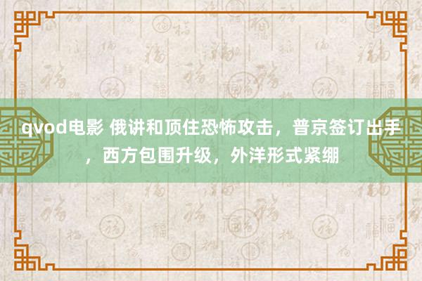 qvod电影 俄讲和顶住恐怖攻击，普京签订出手，西方包围升级，外洋形式紧绷