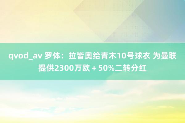 qvod_av 罗体：拉皆奥给青木10号球衣 为曼联提供2300万欧＋50%二转分红