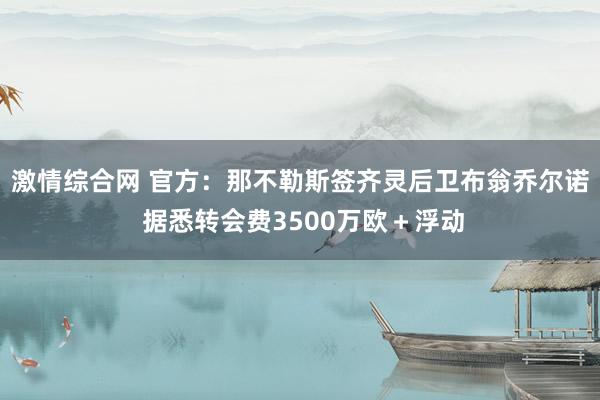 激情综合网 官方：那不勒斯签齐灵后卫布翁乔尔诺 据悉转会费3500万欧＋浮动