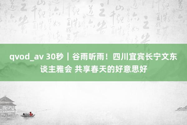 qvod_av 30秒｜谷雨听雨！四川宜宾长宁文东谈主雅会 共享春天的好意思好