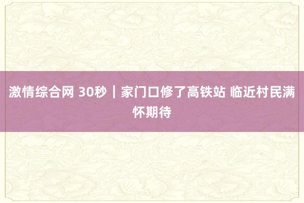 激情综合网 30秒｜家门口修了高铁站 临近村民满怀期待