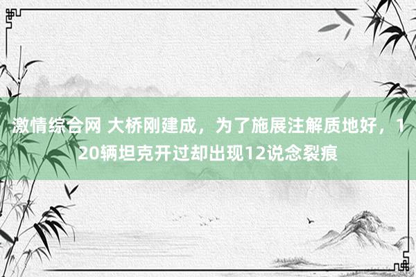 激情综合网 大桥刚建成，为了施展注解质地好，120辆坦克开过却出现12说念裂痕