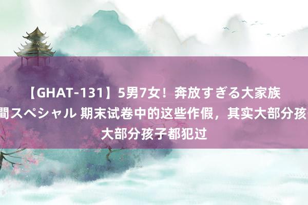 【GHAT-131】5男7女！奔放すぎる大家族 春の2時間スペシャル 期末试卷中的这些作假，其实大部分孩子都犯过