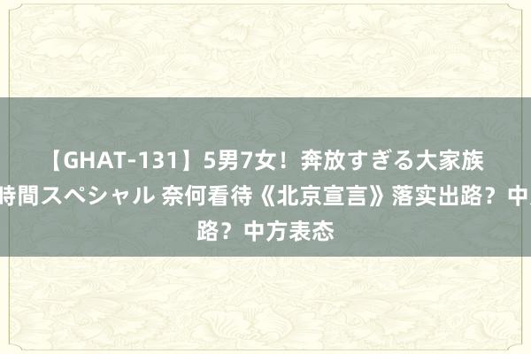 【GHAT-131】5男7女！奔放すぎる大家族 春の2時間スペシャル 奈何看待《北京宣言》落实出路？中方表态