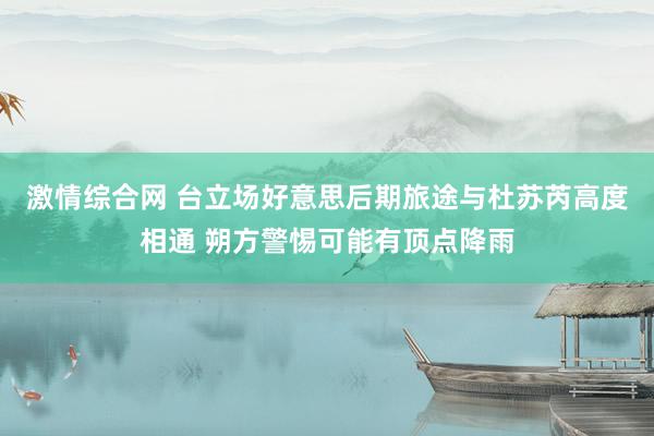 激情综合网 台立场好意思后期旅途与杜苏芮高度相通 朔方警惕可能有顶点降雨