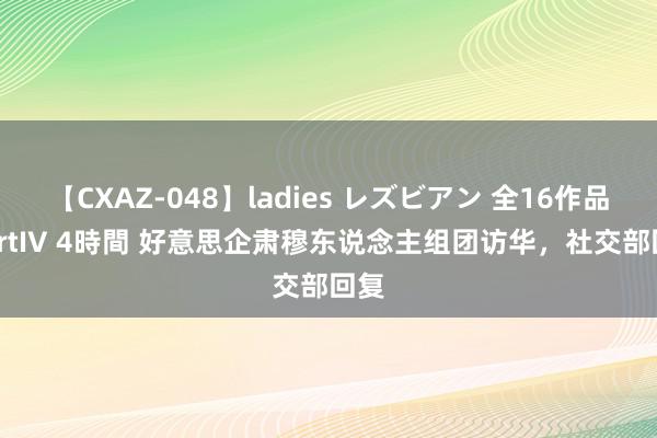 【CXAZ-048】ladies レズビアン 全16作品 PartIV 4時間 好意思企肃穆东说念主组团访华，社交部回复