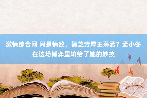 激情综合网 同是情敌，福芝芳厚王薄孟？孟小冬在这场博弈里输给了她的妙技