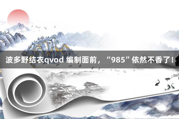 波多野结衣qvod 编制面前，“985”依然不香了！