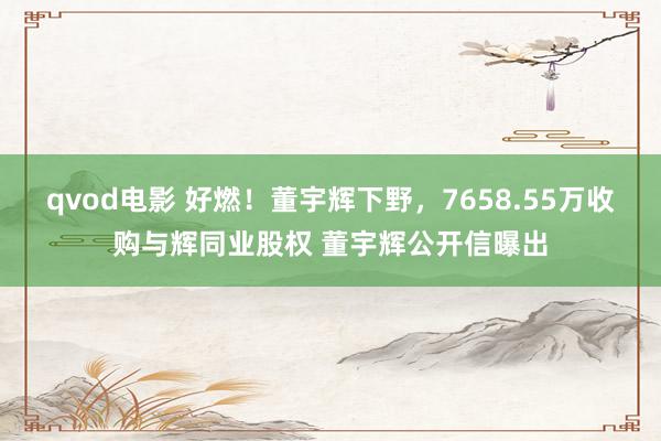 qvod电影 好燃！董宇辉下野，7658.55万收购与辉同业股权 董宇辉公开信曝出