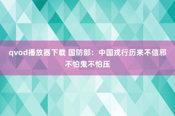 qvod播放器下载 国防部：中国戎行历来不信邪不怕鬼不怕压