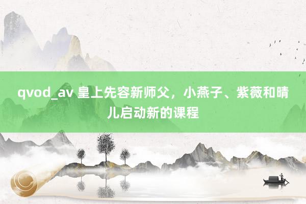 qvod_av 皇上先容新师父，小燕子、紫薇和晴儿启动新的课程