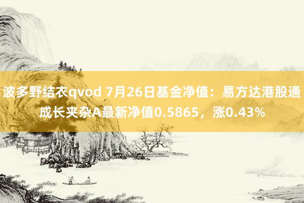 波多野结衣qvod 7月26日基金净值：易方达港股通成长夹杂A最新净值0.5865，涨0.43%